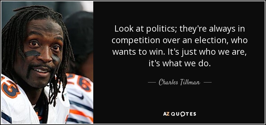 Look at politics; they're always in competition over an election, who wants to win. It's just who we are, it's what we do. - Charles Tillman