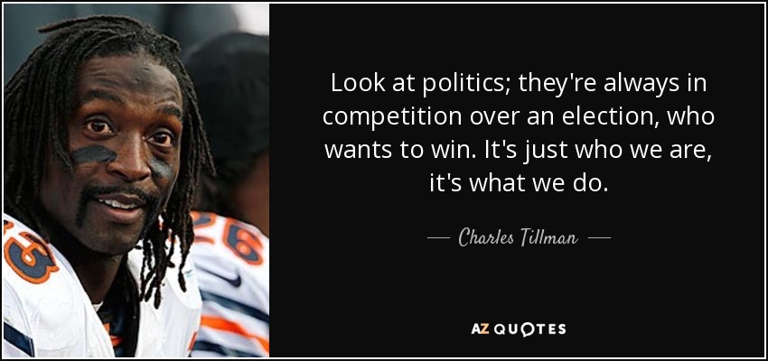 Look at politics; they're always in competition over an election, who wants to win. It's just who we are, it's what we do. - Charles Tillman