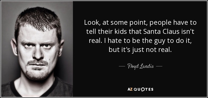 Look, at some point, people have to tell their kids that Santa Claus isn't real. I hate to be the guy to do it, but it's just not real. - Floyd Landis