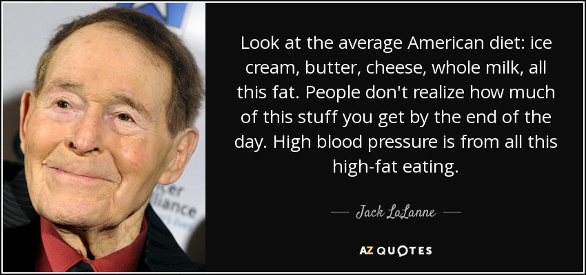 Look at the average American diet: ice cream, butter, cheese, whole milk, all this fat. People don't realize how much of this stuff you get by the end of the day. High blood pressure is from all this high-fat eating. - Jack LaLanne