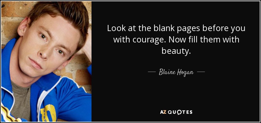 Look at the blank pages before you with courage. Now fill them with beauty. - Blaine Hogan