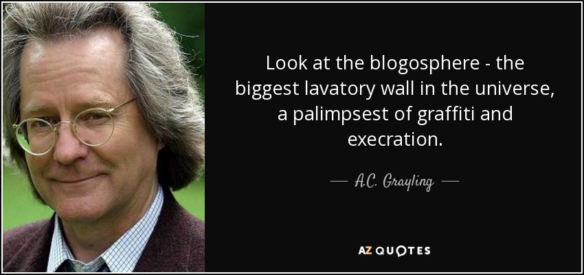 Look at the blogosphere - the biggest lavatory wall in the universe, a palimpsest of graffiti and execration. - A.C. Grayling
