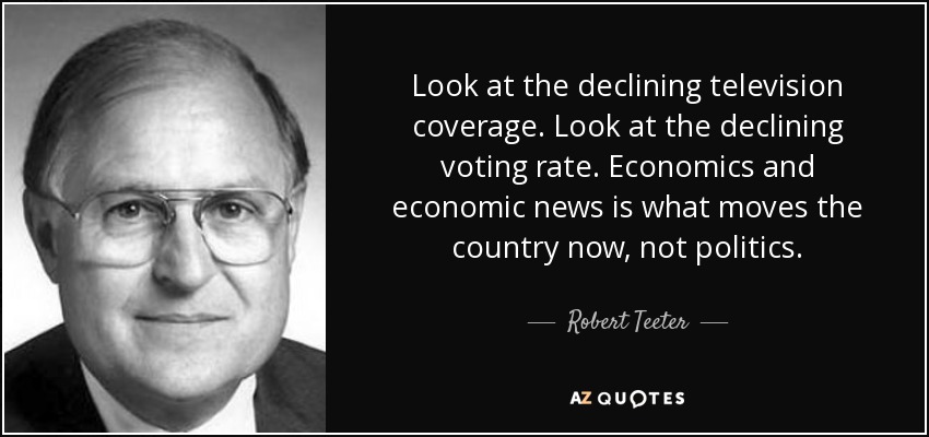 Look at the declining television coverage. Look at the declining voting rate. Economics and economic news is what moves the country now, not politics. - Robert Teeter