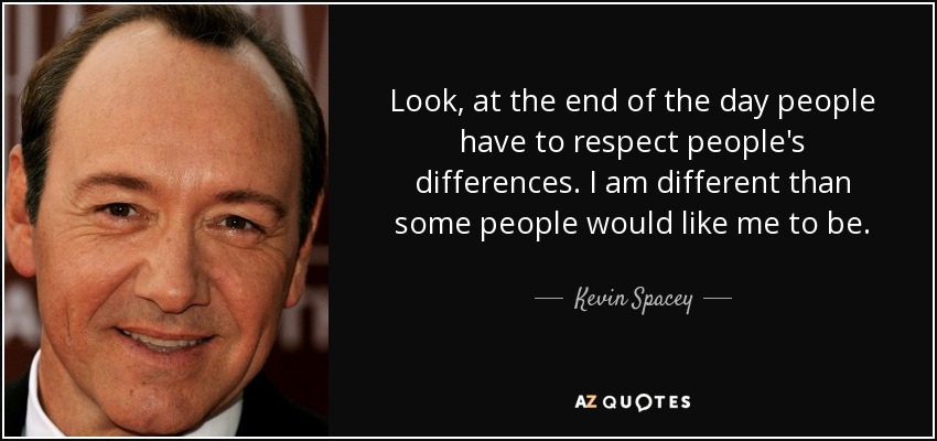 Look, at the end of the day people have to respect people's differences. I am different than some people would like me to be. - Kevin Spacey