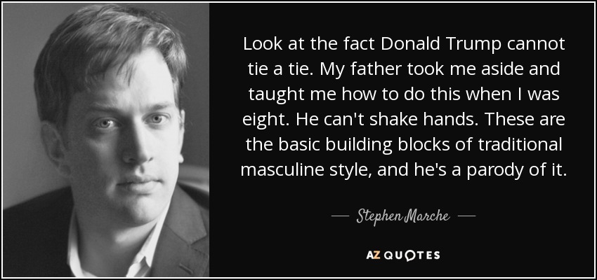 Look at the fact Donald Trump cannot tie a tie. My father took me aside and taught me how to do this when I was eight. He can't shake hands. These are the basic building blocks of traditional masculine style, and he's a parody of it. - Stephen Marche
