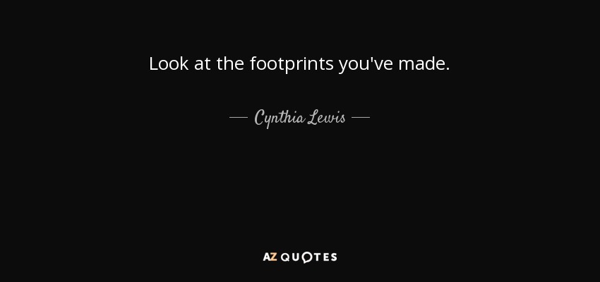Look at the footprints you've made. - Cynthia Lewis