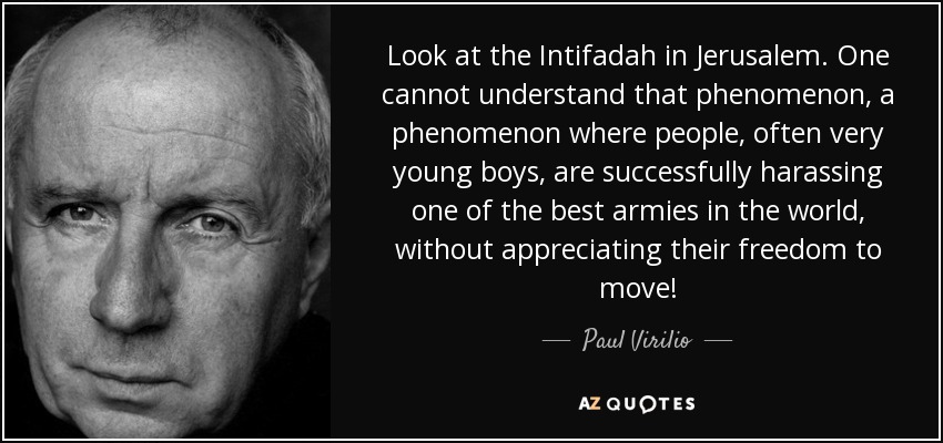 Look at the Intifadah in Jerusalem. One cannot understand that phenomenon, a phenomenon where people, often very young boys, are successfully harassing one of the best armies in the world, without appreciating their freedom to move! - Paul Virilio