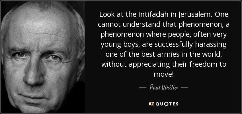 Look at the Intifadah in Jerusalem. One cannot understand that phenomenon, a phenomenon where people, often very young boys, are successfully harassing one of the best armies in the world, without appreciating their freedom to move! - Paul Virilio