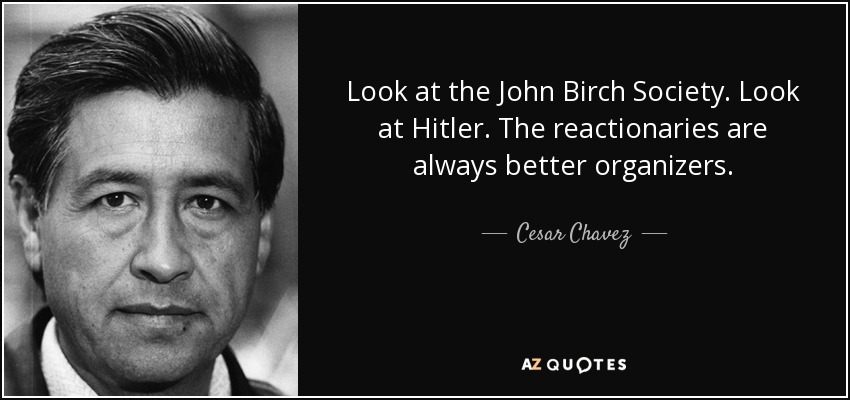 Look at the John Birch Society. Look at Hitler. The reactionaries are always better organizers. - Cesar Chavez