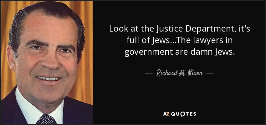 Look at the Justice Department, it's full of Jews...The lawyers in government are damn Jews. - Richard M. Nixon