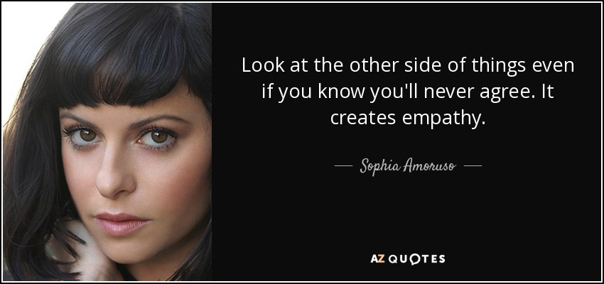 Look at the other side of things even if you know you'll never agree. It creates empathy. - Sophia Amoruso