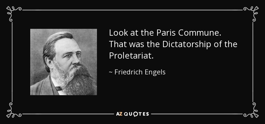 Look at the Paris Commune. That was the Dictatorship of the Proletariat. - Friedrich Engels