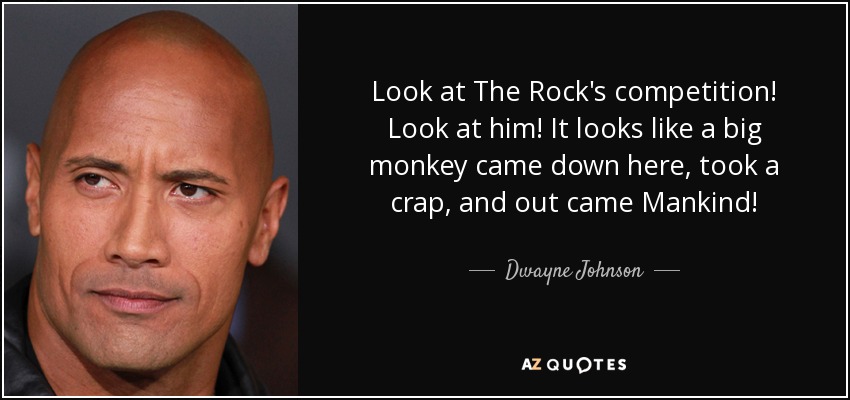 Look at The Rock's competition! Look at him! It looks like a big monkey came down here, took a crap, and out came Mankind! - Dwayne Johnson