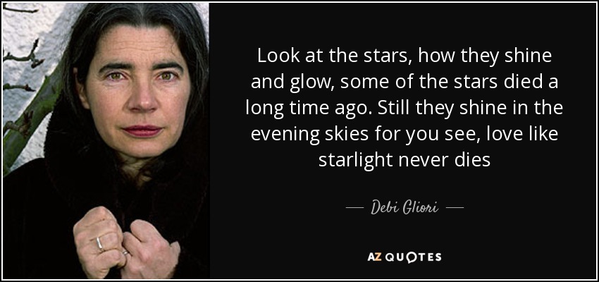 Look at the stars, how they shine and glow, some of the stars died a long time ago. Still they shine in the evening skies for you see, love like starlight never dies - Debi Gliori