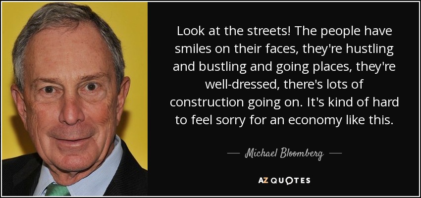 Look at the streets! The people have smiles on their faces, they're hustling and bustling and going places, they're well-dressed, there's lots of construction going on. It's kind of hard to feel sorry for an economy like this. - Michael Bloomberg