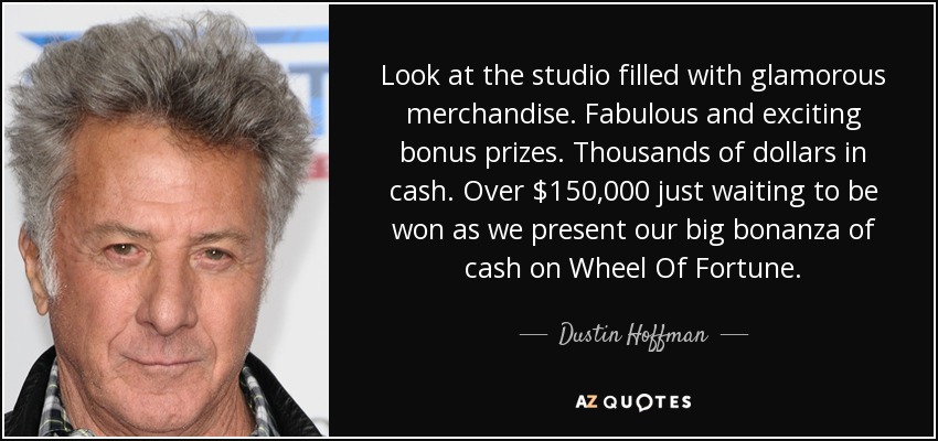 Look at the studio filled with glamorous merchandise. Fabulous and exciting bonus prizes. Thousands of dollars in cash. Over $150,000 just waiting to be won as we present our big bonanza of cash on Wheel Of Fortune. - Dustin Hoffman