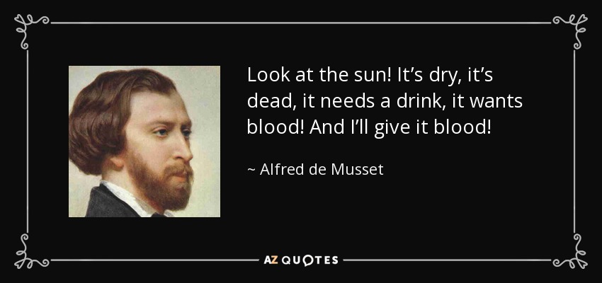 Look at the sun! It’s dry, it’s dead, it needs a drink, it wants blood! And I’ll give it blood! - Alfred de Musset