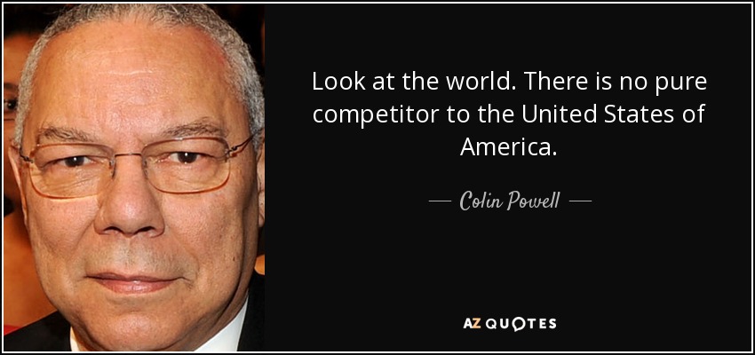 Look at the world. There is no pure competitor to the United States of America. - Colin Powell