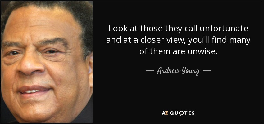 Look at those they call unfortunate and at a closer view, you'll find many of them are unwise. - Andrew Young