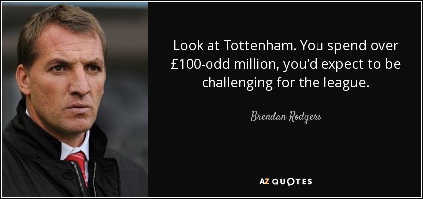 Look at Tottenham. You spend over £100-odd million, you'd expect to be challenging for the league. - Brendan Rodgers