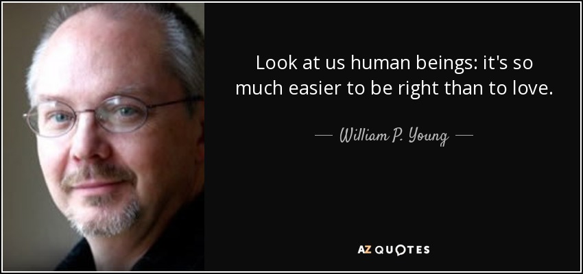 Look at us human beings: it's so much easier to be right than to love. - William P. Young