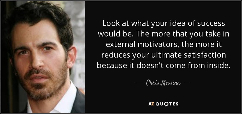 Look at what your idea of success would be. The more that you take in external motivators, the more it reduces your ultimate satisfaction because it doesn't come from inside. - Chris Messina