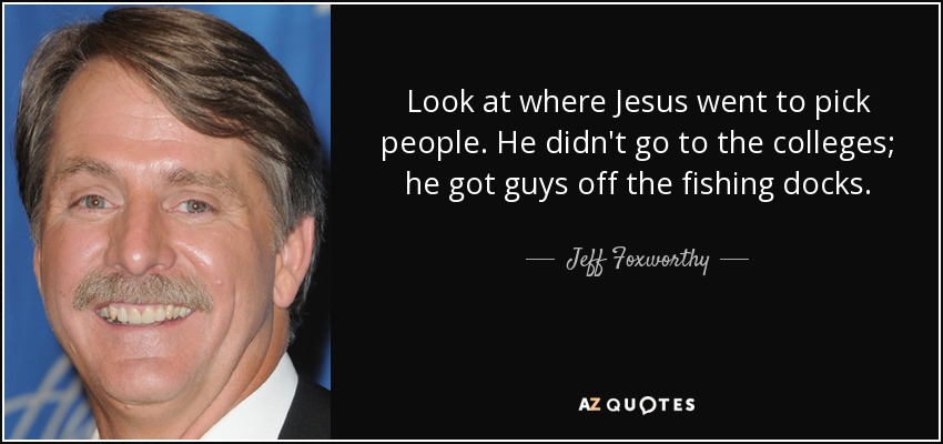 Look at where Jesus went to pick people. He didn't go to the colleges; he got guys off the fishing docks. - Jeff Foxworthy