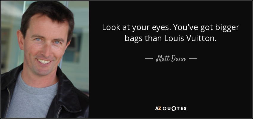 Look at your eyes. You've got bigger bags than Louis Vuitton. - Matt Dunn