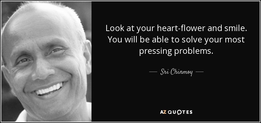 Look at your heart-flower and smile. You will be able to solve your most pressing problems. - Sri Chinmoy