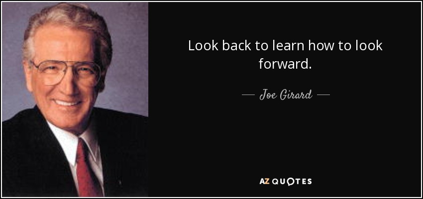 Look back to learn how to look forward. - Joe Girard