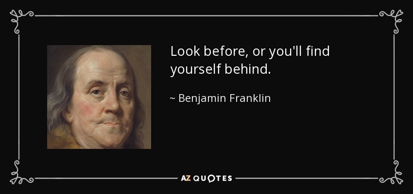 Look before, or you'll find yourself behind. - Benjamin Franklin