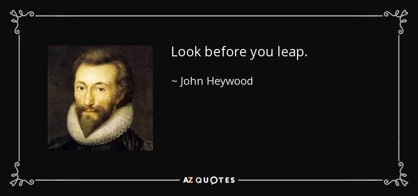 Look before you leap. - John Heywood