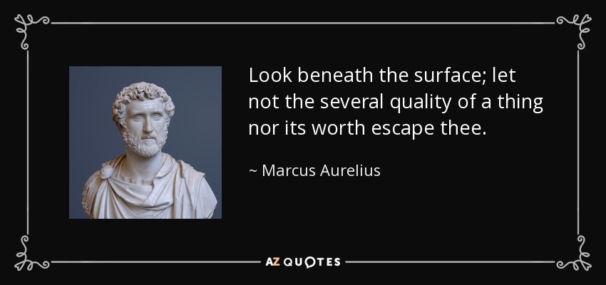 Look beneath the surface; let not the several quality of a thing nor its worth escape thee. - Marcus Aurelius