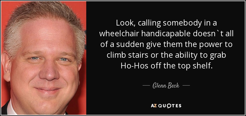 Look, calling somebody in a wheelchair handicapable doesn`t all of a sudden give them the power to climb stairs or the ability to grab Ho-Hos off the top shelf. - Glenn Beck