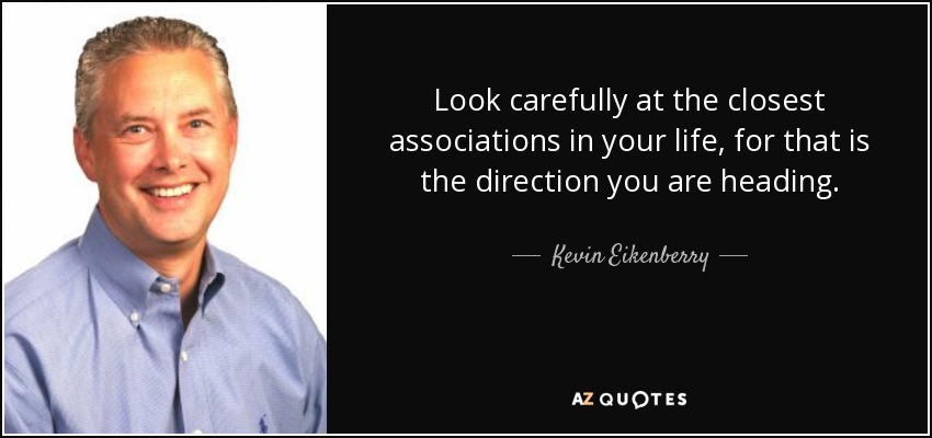 Look carefully at the closest associations in your life, for that is the direction you are heading. - Kevin Eikenberry
