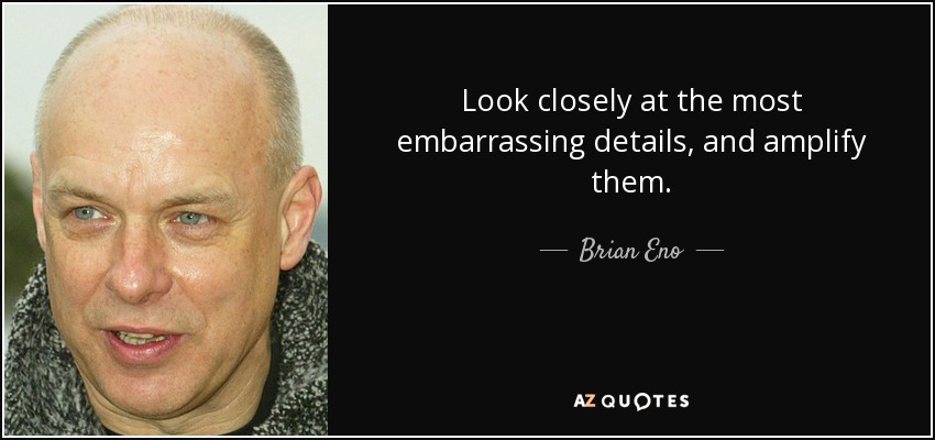 Look closely at the most embarrassing details, and amplify them. - Brian Eno