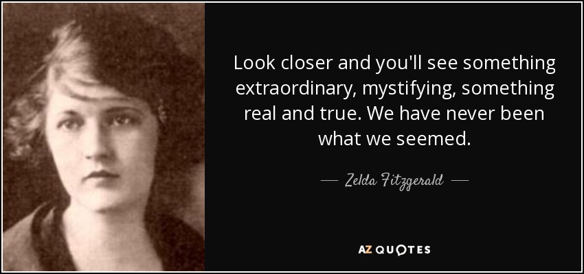 Look closer and you'll see something extraordinary, mystifying, something real and true. We have never been what we seemed. - Zelda Fitzgerald