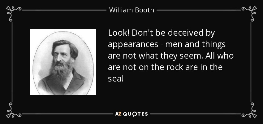 Look! Don't be deceived by appearances - men and things are not what they seem. All who are not on the rock are in the sea! - William Booth