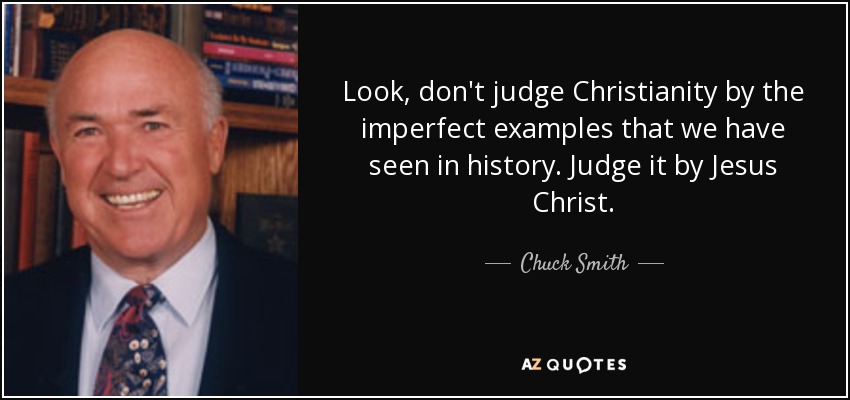Look, don't judge Christianity by the imperfect examples that we have seen in history. Judge it by Jesus Christ. - Chuck Smith