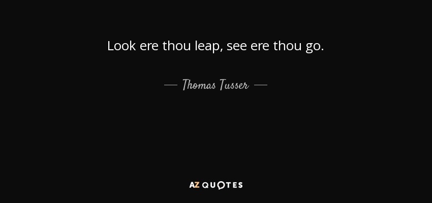 Look ere thou leap, see ere thou go. - Thomas Tusser