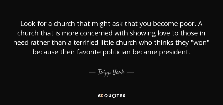 Look for a church that might ask that you become poor. A church that is more concerned with showing love to those in need rather than a terrified little church who thinks they 
