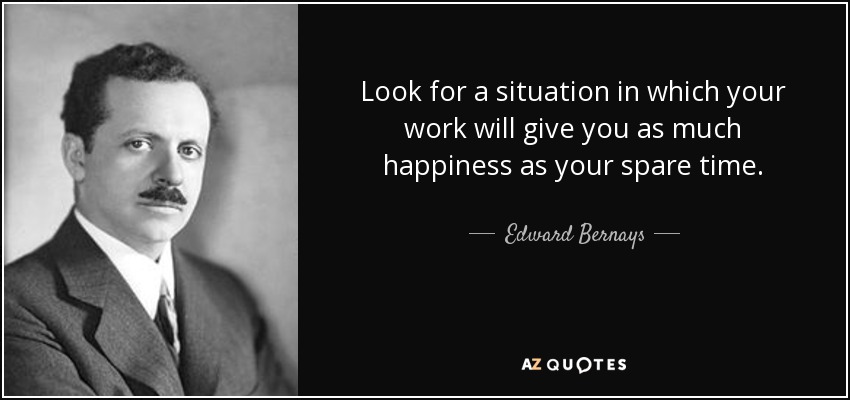 Look for a situation in which your work will give you as much happiness as your spare time. - Edward Bernays