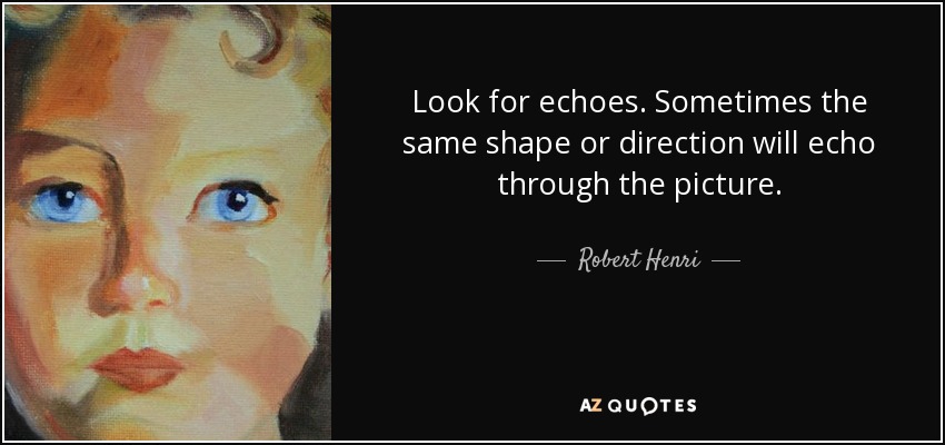 Look for echoes. Sometimes the same shape or direction will echo through the picture. - Robert Henri