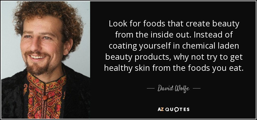 Look for foods that create beauty from the inside out. Instead of coating yourself in chemical laden beauty products, why not try to get healthy skin from the foods you eat. - David Wolfe