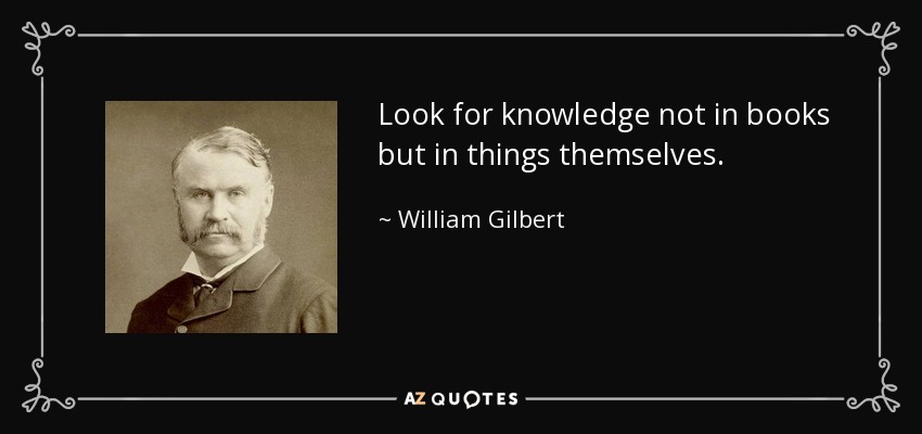 Look for knowledge not in books but in things themselves. - William Gilbert