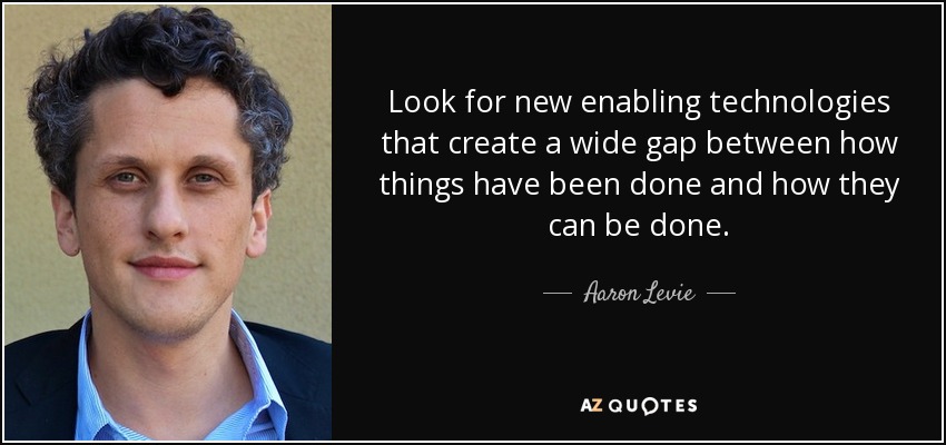 Look for new enabling technologies that create a wide gap between how things have been done and how they can be done. - Aaron Levie