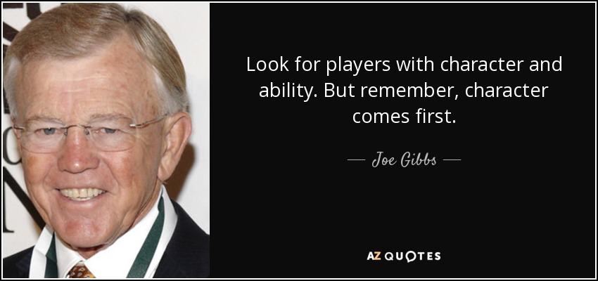Look for players with character and ability. But remember, character comes first. - Joe Gibbs