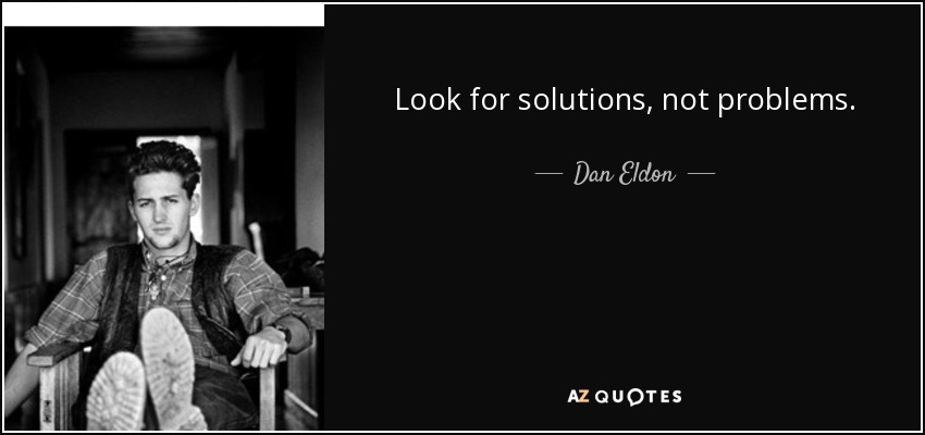Look for solutions, not problems. - Dan Eldon