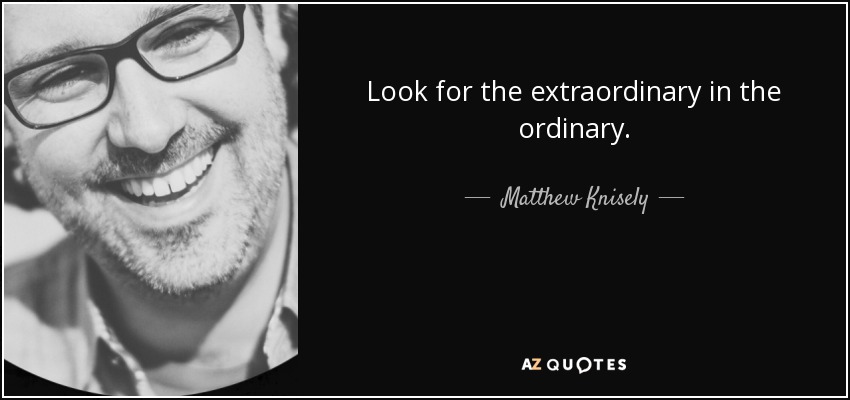 Look for the extraordinary in the ordinary. - Matthew Knisely