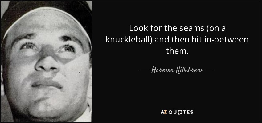 Look for the seams (on a knuckleball) and then hit in-between them. - Harmon Killebrew
